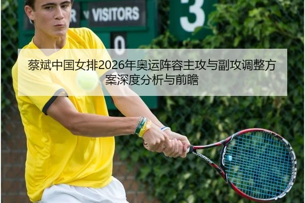 蔡斌中国女排2026年奥运阵容主攻与副攻调整方案深度分析与前瞻