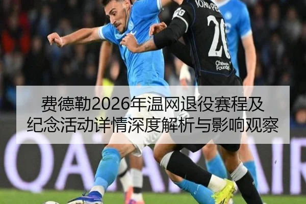 费德勒2026年温网退役赛程及纪念活动详情深度解析与影响观察
