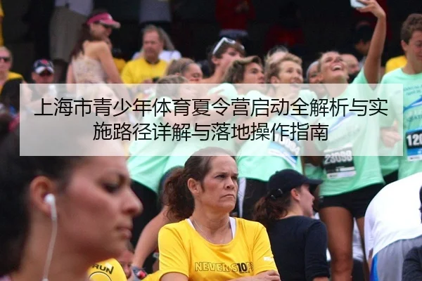 上海市青少年体育夏令营启动全解析与实施路径详解与落地操作指南
