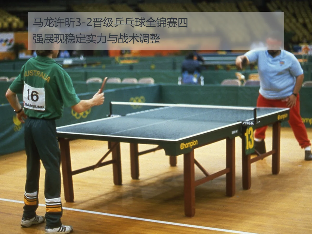 马龙许昕3-2晋级乒乓球全锦赛四强展现稳定实力与战术调整