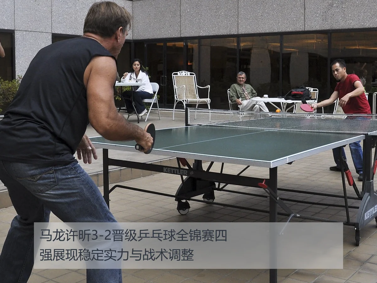 马龙许昕3-2晋级乒乓球全锦赛四强展现稳定实力与战术调整